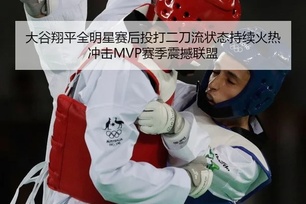 大谷翔平全明星赛后投打二刀流状态持续火热 冲击MVP赛季震撼联盟