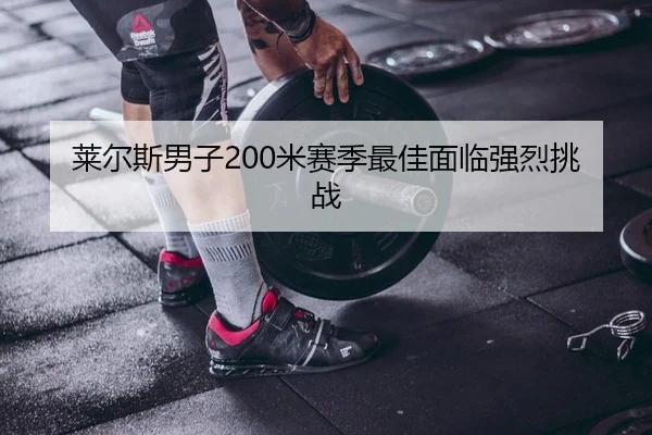 莱尔斯男子200米赛季最佳面临强烈挑战