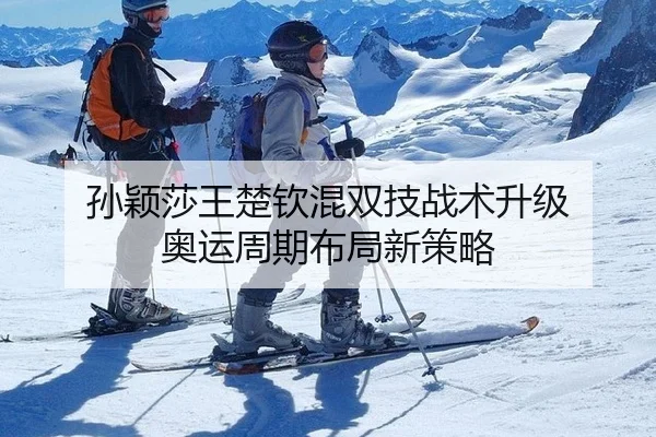 孙颖莎王楚钦混双技战术升级 奥运周期布局新策略