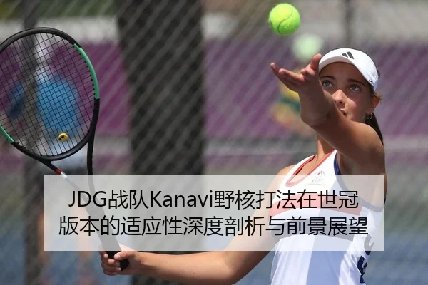 JDG战队Kanavi野核打法在世冠版本的适应性深度剖析与前景展望